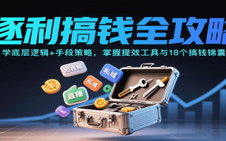 逐利搞钱全攻略：学底层逻辑+手段策略，掌握提效工具与18个搞钱锦囊(更新11月)