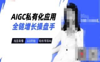 AIGC私有化应用全链增长操盘手，浅显易懂，从0开始轻松，驾驭AI