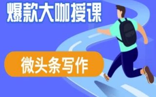 微头条写作课程，爆款大咖教你微头条流量变现