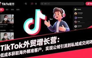 TikTok外贸增长营：低成本获取海外精准客户，实现公域引流到私域成交闭环
