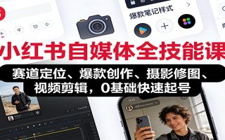 小红书自媒体全技能课：赛道定位、 爆款创作、摄影修图、视频剪辑，0基础快速起号