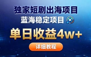 全网独家短剧出海掘金，蓝海红利，单日最高收益5w+，别卷国内了【揭秘】