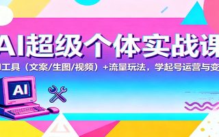 AI超级个体实战课：AI 工具(文案/生图/视频)+ 流量玩法，学起号运营与变现