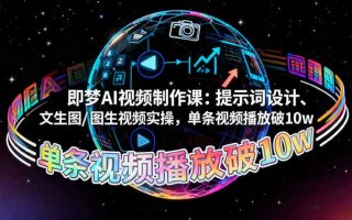 即梦AI视频制作课：提示词设计、文生图/图生视频实操，单条视频播放破10w