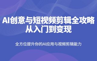 AI创意与短视频剪辑全攻略从入门到变现，全方位提升你的AI应用与视频剪辑能力