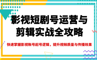 影视短剧号运营与剪辑实战全攻略，快速掌握影视账号起号逻辑，提升视频质量与传播效果