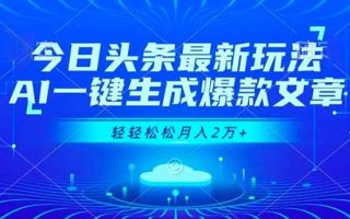 今日头条最新玩法，AI一键生成爆款文章，轻轻松松月入2万+