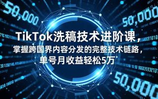 TikTok洗稿技术进阶课，掌握跨国界内容分发的完整技术链路，单号月收益轻松5万