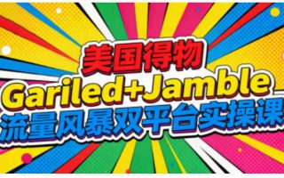 美国得物Gariled+Jamble流量风暴双平台实操课，两大美国热门平台全流程运营