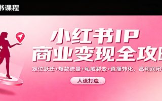 小红书IP商业变现全攻略：定位跃迁+爆款流量+私域裂变+直播转化，高利润闭环搭建