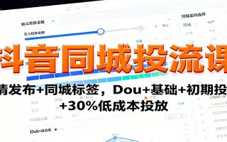 抖音同城投流课：高清发布+同城标签，Dou+基础+初期投流+30%低成本投放