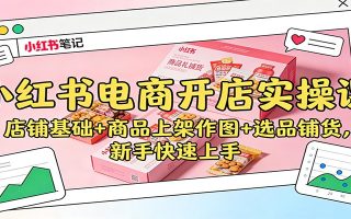 小红书电商开店实操课：店铺基础+商品上架作图+选品铺货，新手快速上手