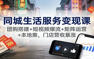 同城生活服务变现课：团购搭建+短视频爆流+矩阵运营+本地推，门店营收暴涨