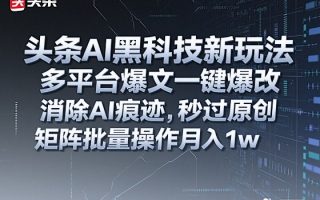 头条AI黑科技新玩法，多平台爆文一键爆改，消除AI痕迹，秒过原创，矩阵批量操作月入1w+【揭秘】