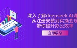 深入了解deepseek AI课程，从注册安装到实操变现，带你提升办公效率
