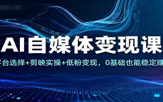 AI自媒体变现课：平台选择+剪映实操+低粉变现，0基础也能稳定赚钱