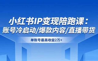 小红书IP变现陪跑课：账号冷启动/爆款内容/直播带货，单账号最高收益2万+