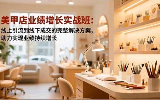 美甲店业绩增长实战班：线上引流到线下成交的完整解决方案，助力实现业绩持续增长