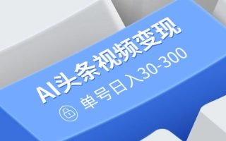 AI头条视频变现：AI原创搬运玩法，无需剪辑，多平台发布，单号日入30-300