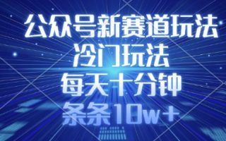 公众号新赛道玩法，冷门玩法，每天十分钟，条条10w+