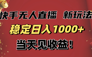 稳定日入1000+！快手无人直播带货新玩法，当天见收益！小白轻松躺赚