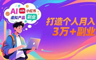 AI+小红书特训营，智能体搭建+虚拟产品原创+商业化变现，打造个人月入3万+副业