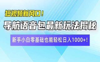 短视频新风口！导航语音包最新玩法揭秘，新手小白零基础也能轻松日入10…