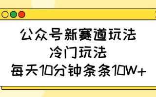 公众号新赛道玩法，冷门玩法，每天10分钟条条10W+