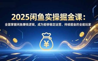 2025闲鱼实操掘金课:全面掌握闲鱼賺钱逻辑,成为能够稳定运营、持续掘金的全能玩家