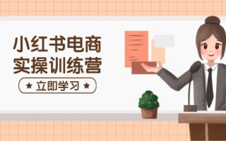 小红书电商实操训练营：涵盖开店、选品、笔记制作等，助你快速上手