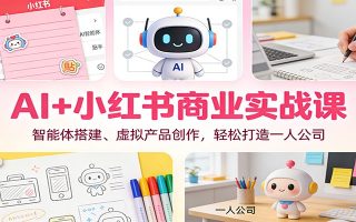 AI+小红书商业实战课：智能体搭建、虚拟产品创作，轻松打造一人公司