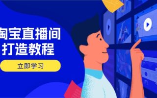 淘宝直播间打造教程：掌握开播添加商品与选品核心逻辑，打造高转化直播间