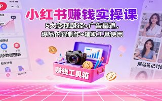 小红书赚钱实操课：5大变现路径+广告渠道，爆品内容制作+辅助工具使用