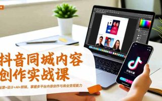 抖音同城内容创作实战课，运营+设计+AI+剪辑，掌握多平台内容创作与商业变现能力