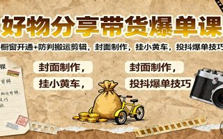 好物分享带货爆单课：橱窗开通+防判搬运剪辑，封面制作，挂小黄车，投抖爆单技巧