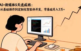 AI+新媒体5天速成班：从基础操作到定制化智能体开发，零基础月入3万+