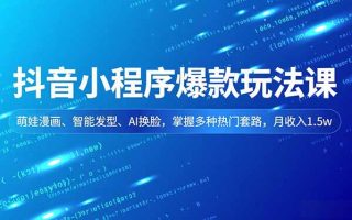 抖音小程序爆款玩法课，萌娃漫画、智能发型、AI换脸，掌握多种热门套路，月收入1.5w