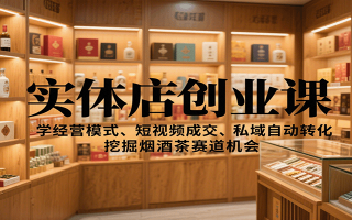 实体店创业课：学经营模式、短视频成交、私域自动转化，挖掘烟酒茶赛道机会