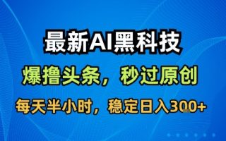 最新AI黑科技撸头条收益软件，无需指令，原创度直接拉满，每日稳定收益3张【揭秘】