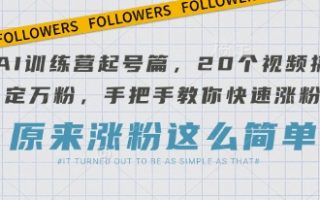 AI训练营起号篇，20个视频搞定万粉，手把手教你快速涨粉