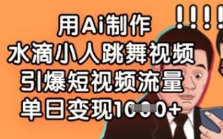 用Ai制作水滴小人跳舞视频，引爆短视频流量，单日变现数张