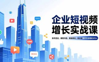 企业短视频增长实战课，账号定位、爆款内容、精准转化，助企业单月引流增收30%+