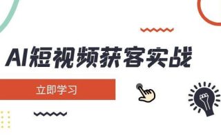 AI短视频获客实战：涵盖矩阵营销、搭建、定位、素材拍摄、起号、变现等