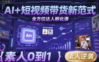 AI+短视频带货新范式全方位达人孵化课，素人也可以从0到1，全方位认知短视频带货