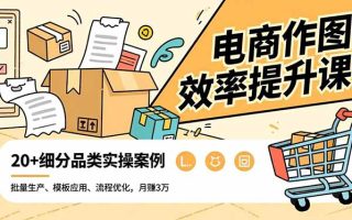 电商作图效率提升课，批量生产、模板应用、流程优化，20+细分品类实操案例，月赚3万