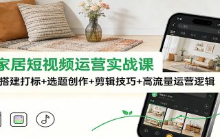 泛家居短视频运营实战课：账号搭建打标+选题创作+剪辑技巧+高流量运营逻辑