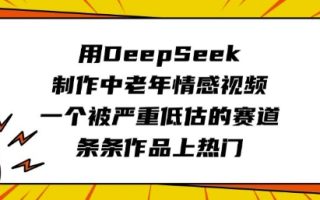 用DeepSeek制作中老年情感视频，一个被严重低估的赛道，条条作品上热门