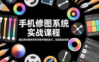 手机修图系统实战课程，通过具体案例手把手教学调色技巧，实现副业变现