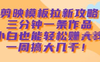 剪映模板拉新攻略，三分钟一条作品，小白也能轻松一周搞大几k