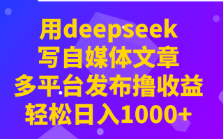 用deepseek写自媒体文章，多平台发布撸收益，轻松日入1000+！